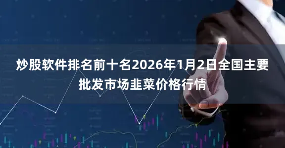 炒股软件排名前十名2026年1月2日全国主要批发市场韭菜价格行情