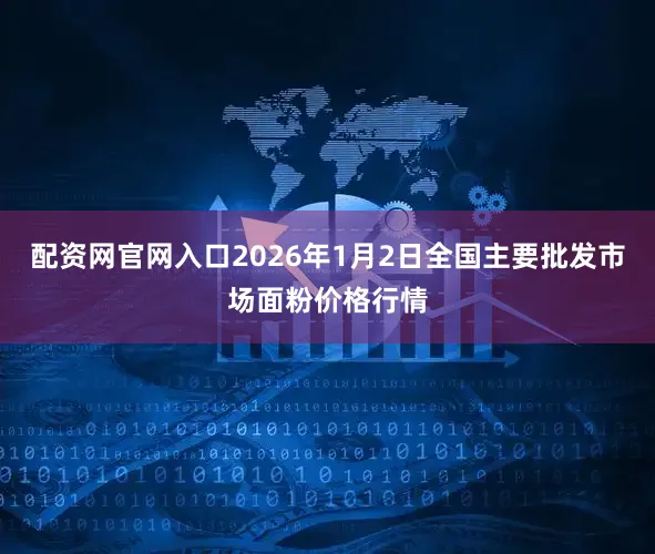 配资网官网入口2026年1月2日全国主要批发市场面粉价格行情