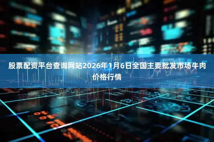 股票配资平台查询网站2026年1月6日全国主要批发市场牛肉价格行情