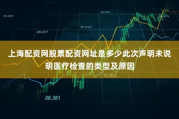 上海配资网股票配资网址是多少　　此次声明未说明医疗检查的类型及原因