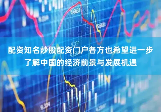配资知名炒股配资门户各方也希望进一步了解中国的经济前景与发展机遇