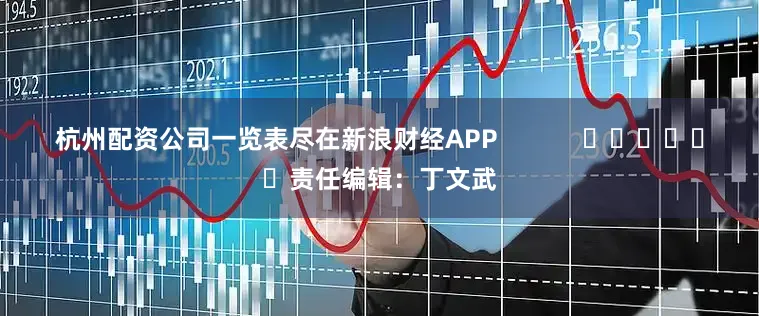 杭州配资公司一览表尽在新浪财经APP            						责任编辑：丁文武