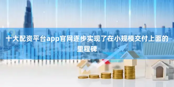 十大配资平台app官网逐步实现了在小规模交付上面的里程碑