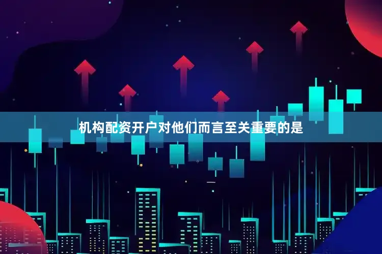 机构配资开户对他们而言至关重要的是