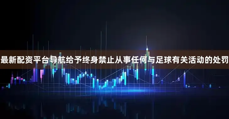 最新配资平台导航给予终身禁止从事任何与足球有关活动的处罚